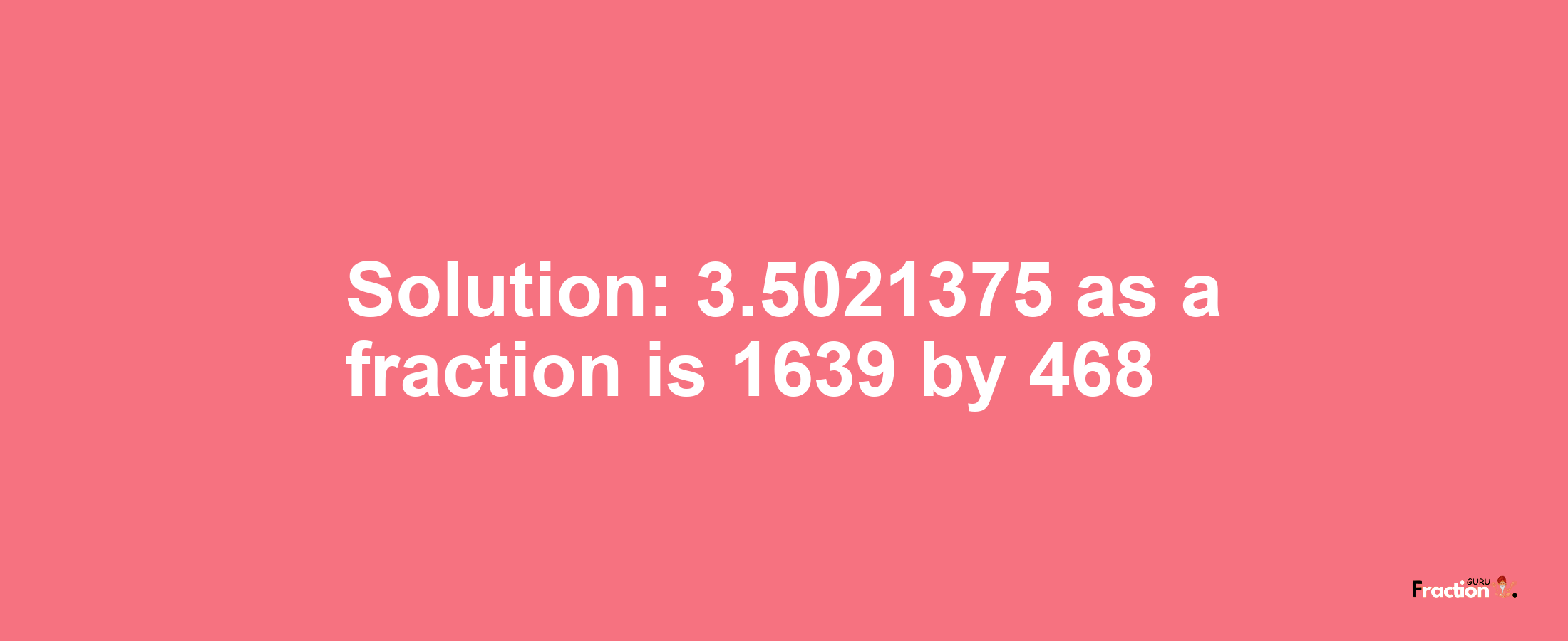 Solution:3.5021375 as a fraction is 1639/468